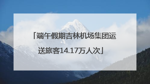 端午假期吉林机场集团运送旅客14.17万人次