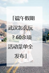 端午假期武汉怎么玩？60余项活动菜单全发布
