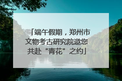 端午假期，郑州市文物考古研究院邀您共赴“青花”之约