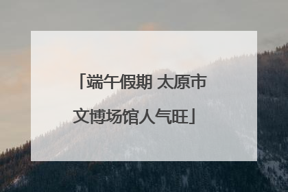 端午假期 太原市文博场馆人气旺