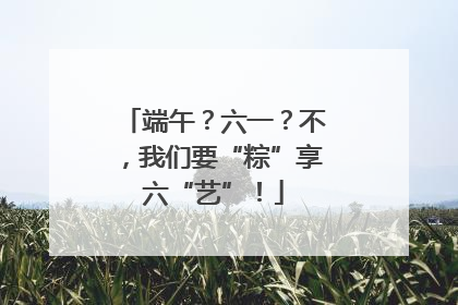 端午？六一？不，我们要“粽”享六“艺”！