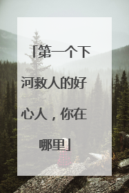 第一个下河救人的好心人，你在哪里