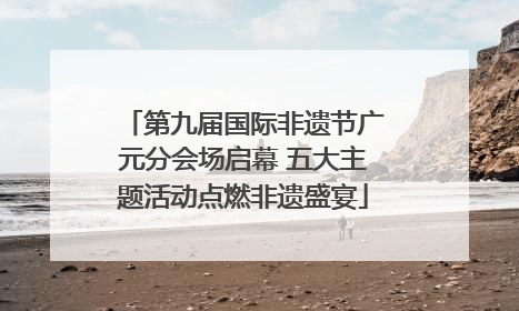 第九届国际非遗节广元分会场启幕 五大主题活动点燃非遗盛宴