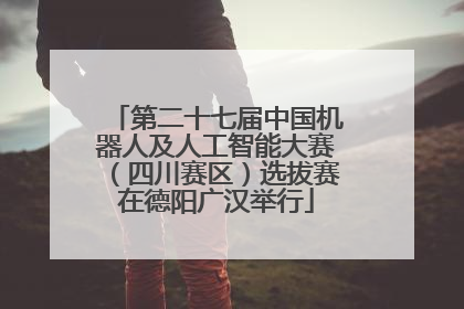 第二十七届中国机器人及人工智能大赛（四川赛区）选拔赛在德阳广汉举行