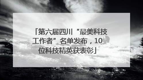 第六届四川“最美科技工作者”名单发布，10位科技精英获表彰