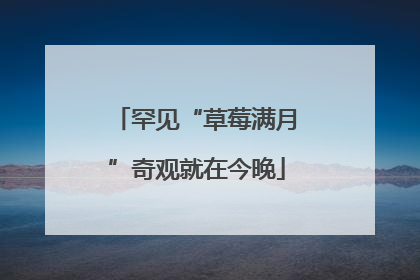 罕见“草莓满月”奇观就在今晚