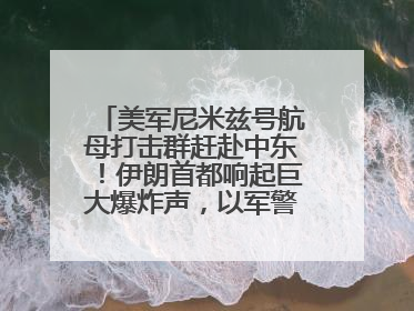 美军尼米兹号航母打击群赶赴中东！伊朗首都响起巨大爆炸声，以军警告部分区域民众紧急撤离