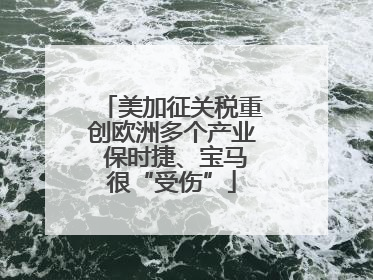美加征关税重创欧洲多个产业 保时捷、宝马很“受伤”