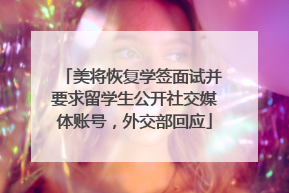 美将恢复学签面试并要求留学生公开社交媒体账号，外交部回应