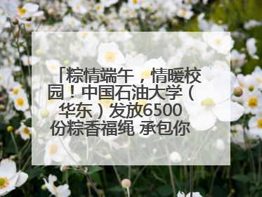 粽情端午，情暖校园！中国石油大学（华东）发放6500份粽香福绳 承包你的节日仪式感