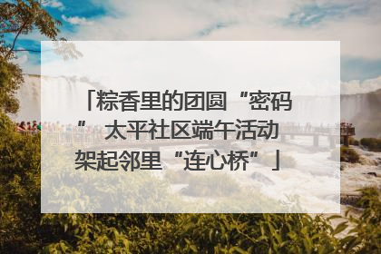 粽香里的团圆“密码” 太平社区端午活动架起邻里“连心桥”
