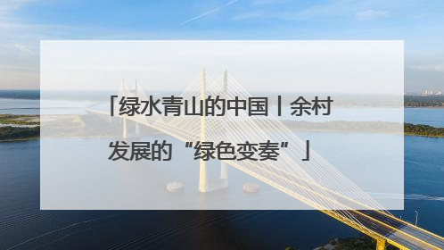 绿水青山的中国丨余村发展的“绿色变奏”
