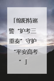 绵阳特巡警“护考三重奏”守护“平安高考”