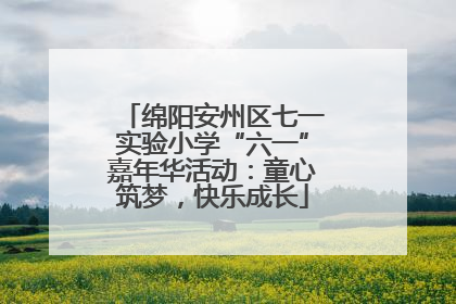 绵阳安州区七一实验小学“六一”嘉年华活动：童心筑梦，快乐成长