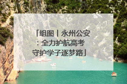组图丨永州公安：全力护航高考 守护学子逐梦路