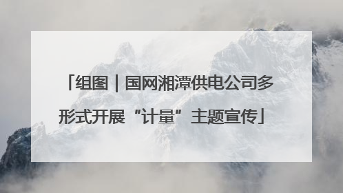 组图｜国网湘潭供电公司多形式开展“计量”主题宣传
