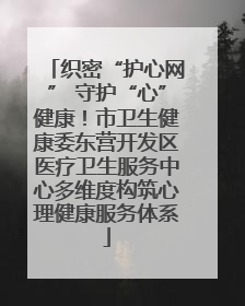 织密“护心网” 守护“心”健康！市卫生健康委东营开发区医疗卫生服务中心多维度构筑心理健康服务体系