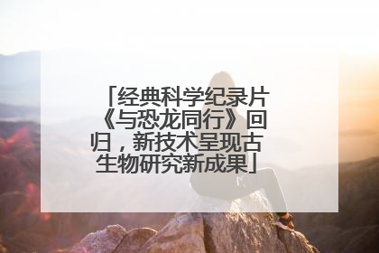 经典科学纪录片《与恐龙同行》回归，新技术呈现古生物研究新成果