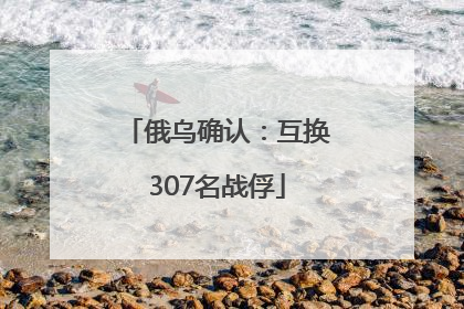 俄乌确认：互换307名战俘