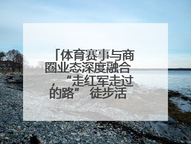体育赛事与商圈业态深度融合，“走红军走过的路” 徒步活动举行推介会