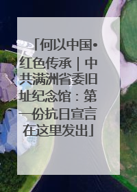 何以中国•红色传承｜中共满洲省委旧址纪念馆：第一份抗日宣言在这里发出