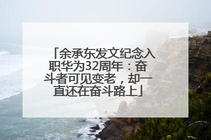 余承东发文纪念入职华为32周年：奋斗者可见变老，却一直还在奋斗路上