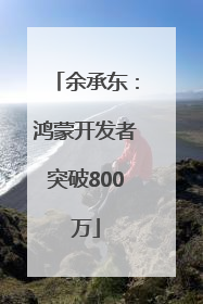 余承东：鸿蒙开发者突破800万