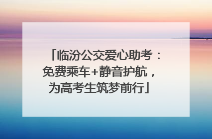 临汾公交爱心助考：免费乘车+静音护航，为高考生筑梦前行