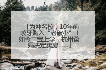 为冲名校，10年前咬牙购入“老破小”！如今二宝上学，杭州爸妈决定卖房……
