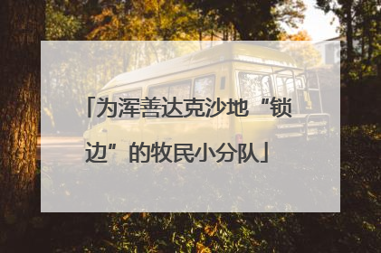 为浑善达克沙地“锁边”的牧民小分队