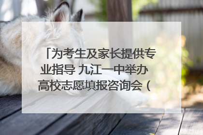 为考生及家长提供专业指导 九江一中举办高校志愿填报咨询会（组图｜视频）