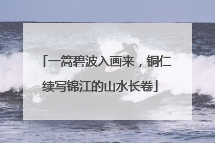一篙碧波入画来，铜仁续写锦江的山水长卷