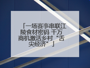 一场赛事串联江陵食材密码 千万商机激活乡村“舌尖经济”