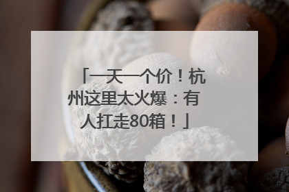 一天一个价！杭州这里太火爆：有人扛走80箱！