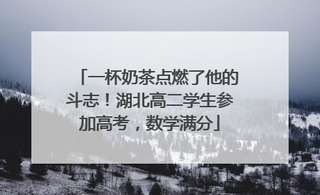 一杯奶茶点燃了他的斗志！湖北高二学生参加高考，数学满分