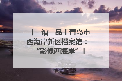 一馆一品丨青岛市西海岸新区档案馆：“影像西海岸”
