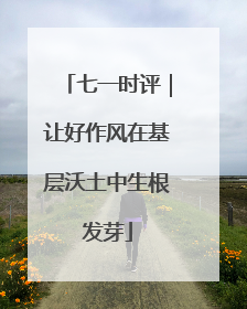 七一时评｜让好作风在基层沃土中生根发芽