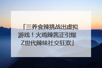 三养食辣挑战出虚拟游戏！火鸡辣酱正引爆Z世代辣味社交狂欢