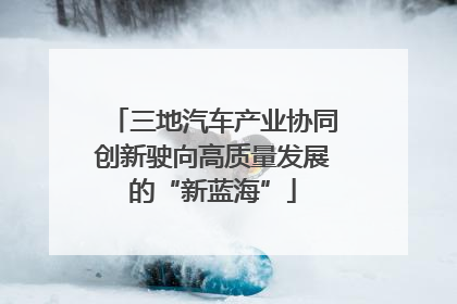 三地汽车产业协同创新驶向高质量发展的“新蓝海”