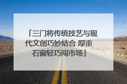 三门将传统技艺与现代文创巧妙结合 厚重石窗轻巧闯市场