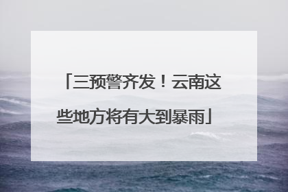 三预警齐发！云南这些地方将有大到暴雨