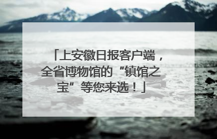 上安徽日报客户端，全省博物馆的“镇馆之宝”等您来选！
