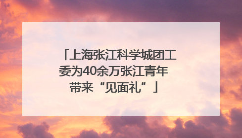 上海张江科学城团工委为40余万张江青年带来“见面礼”
