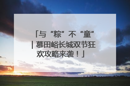 与“粽”不“童”｜慕田峪长城双节狂欢攻略来袭！