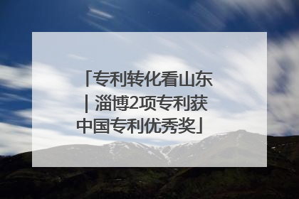 专利转化看山东｜淄博2项专利获中国专利优秀奖