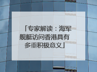 专家解读：海军舰艇访问香港具有多重积极意义