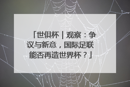 世俱杯｜观察：争议与新意，国际足联能否再造世界杯？