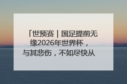 世预赛｜国足提前无缘2026年世界杯，与其悲伤，不如尽快从选帅开始重建