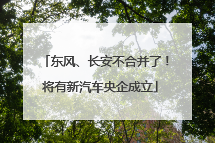 东风、长安不合并了！将有新汽车央企成立