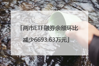 两市ETF融券余额环比减少6693.63万元